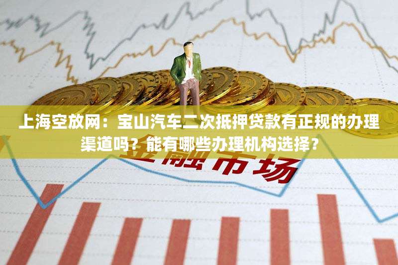 上海空放网:宝山汽车二次抵押贷款有正规的办理渠道吗?能有哪些办理机构选择?